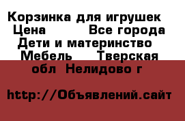 Корзинка для игрушек › Цена ­ 300 - Все города Дети и материнство » Мебель   . Тверская обл.,Нелидово г.